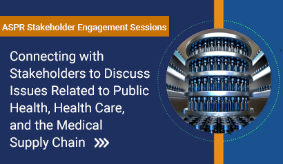 ASPR Stakeholder Engagement Sessions Connecting with Stakeholders to Discuss Issues Related to Public Health, Health Care, and the Medical Supply Chain